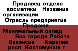 Продавец отдела косметики › Название организации ­ Dimond Style › Отрасль предприятия ­ Продажи › Минимальный оклад ­ 21 000 - Все города Работа » Вакансии   . Карелия респ.,Костомукша г.